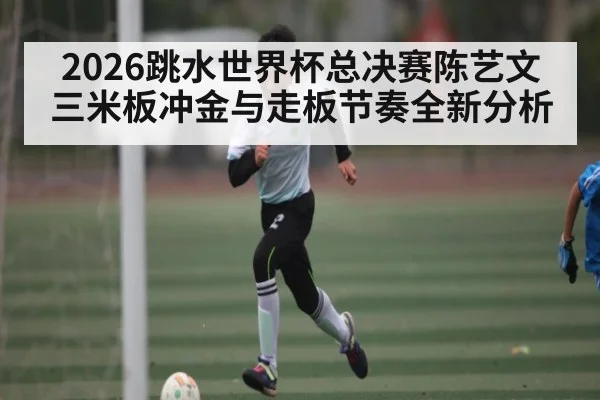 2026跳水世界杯总决赛陈艺文三米板冲金与走板节奏全新分析