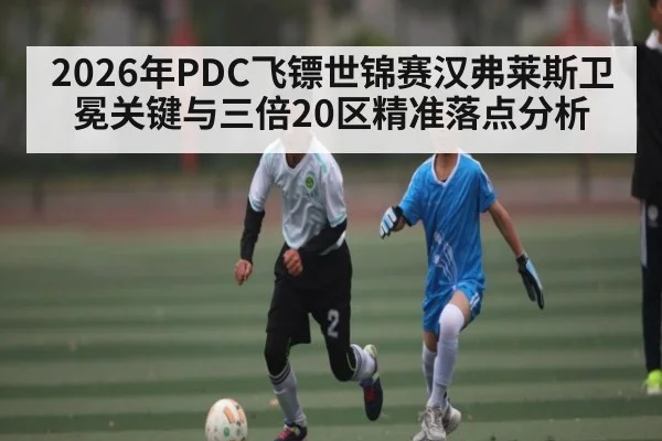 2026年PDC飞镖世锦赛汉弗莱斯卫冕关键与三倍20区精准落点分析